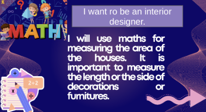 World Maths Day - I want to be an interior designer. I will use Maths for measuring the area of the houses. It is important to measure the length or the side of decorations or furniture.